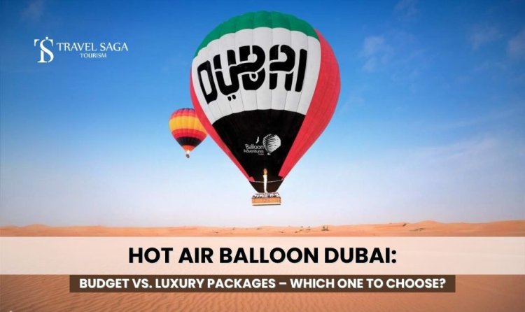 Hot Air Balloon Dubai: Budget vs. Luxury Packages – Which One to Choose?