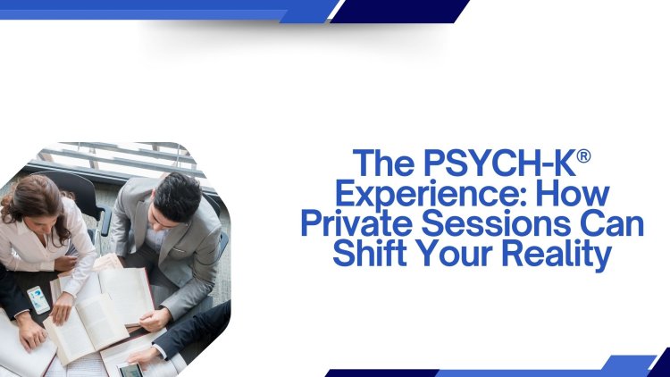 The PSYCH-K® Experience: How Private Sessions Can Shift Your Reality